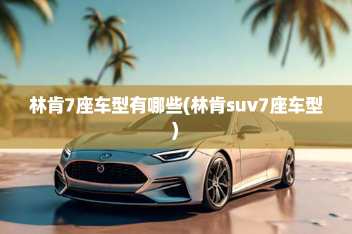 林肯7座车型有哪些(林肯suv7座车型)