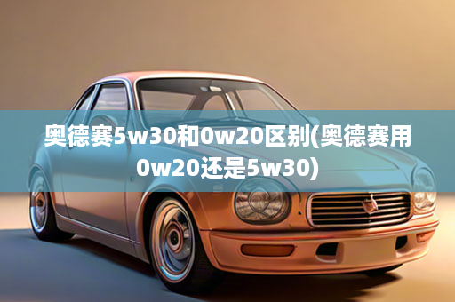 奥德赛5w30和0w20区别(奥德赛用0w20还是5w30)