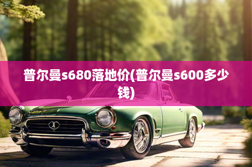 普尔曼s680落地价(普尔曼s600多少钱)