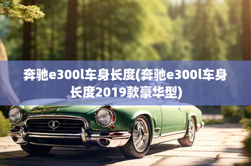 奔驰e300l车身长度(奔驰e300l车身长度2019款豪华型)