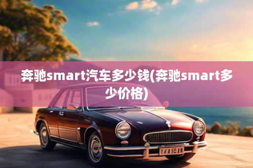 奔驰smart汽车多少钱(奔驰smart多少价格)