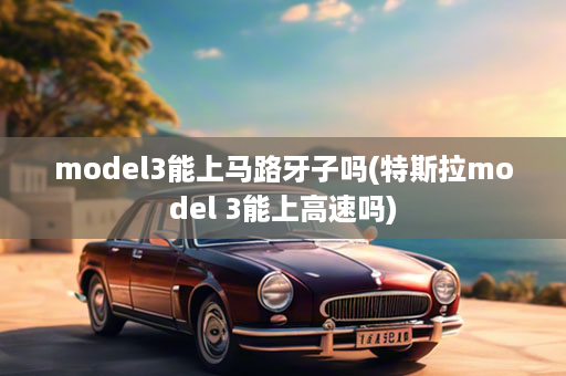 model3能上马路牙子吗(特斯拉model 3能上高速吗)