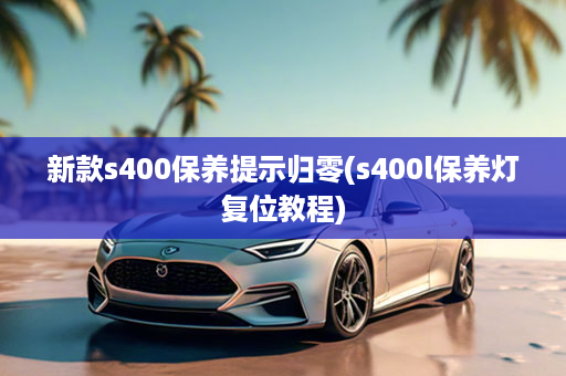 新款s400保养提示归零(s400l保养灯复位教程)