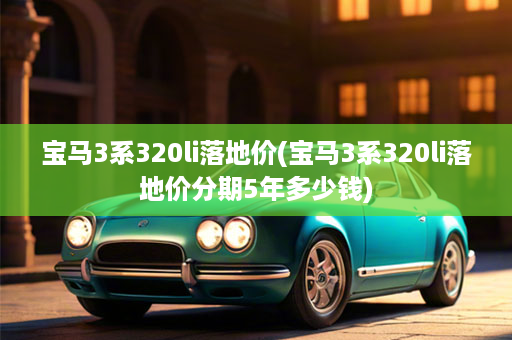 宝马3系320li落地价(宝马3系320li落地价分期5年多少钱)