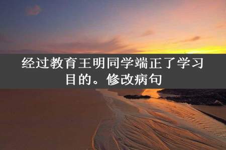 经过教育王明同学端正了学习目的。修改病句