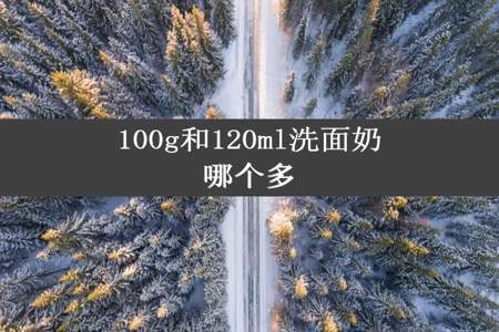 100g和120ml洗面奶哪个多