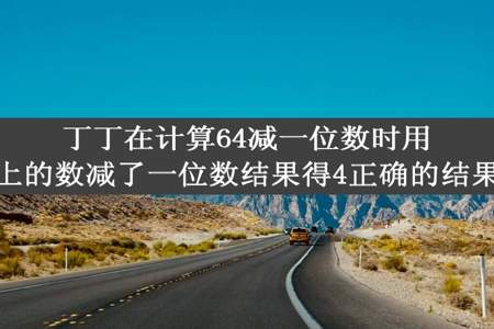 丁丁在计算64减一位数时用被减数十位上的数减了一位数结果得4正确的结果应该是多少