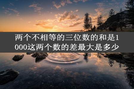 两个不相等的三位数的和是1000这两个数的差最大是多少