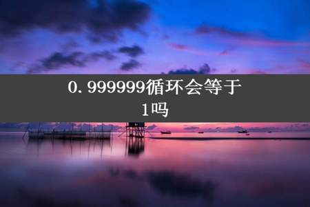 0.999999循环会等于1吗