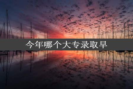 今年哪个大专录取早