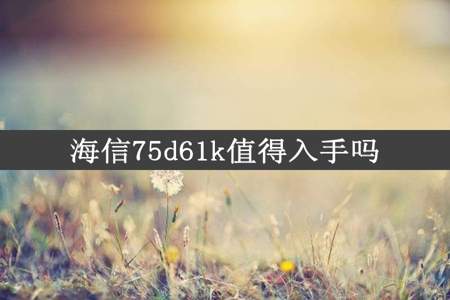 海信75d61k值得入手吗