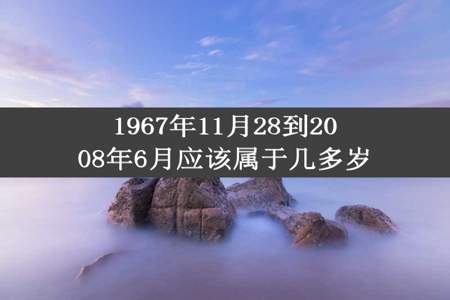 1967年11月28到2008年6月应该属于几多岁