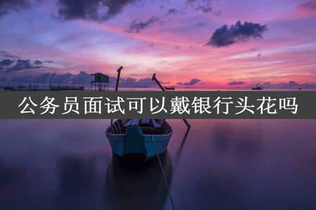 公务员面试可以戴银行头花吗