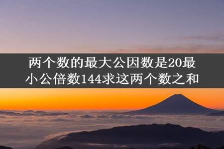 两个数的最大公因数是20最小公倍数144求这两个数之和