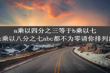 a乘以四分之三等于b乘以七分之八等于c乘以八分之七abc都不为零请你排列出abc的大小