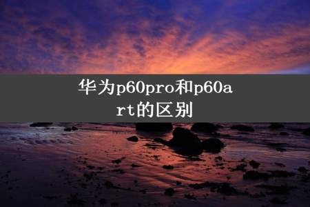 华为p60pro和p60art的区别