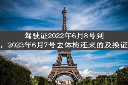 驾驶证2022年6月8号到期，2023年6月7号去体检还来的及换证吗