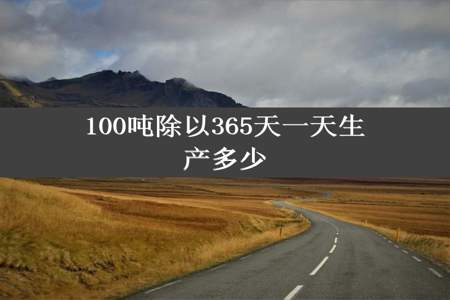 100吨除以365天一天生产多少