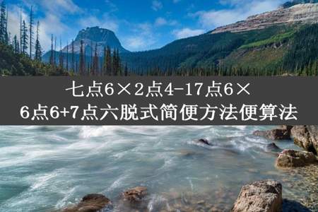 七点6×2点4-17点6×6点6+7点六脱式简便方法便算法