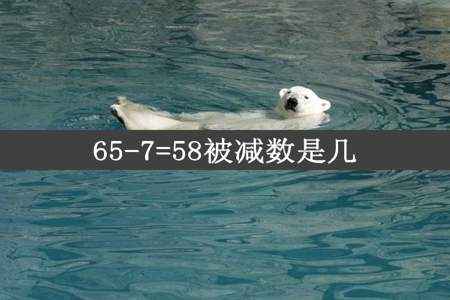 65-7=58被减数是几