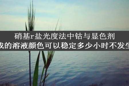 硝基r盐光度法中钴与显色剂所形成的溶液颜色可以稳定多少小时不发生变化