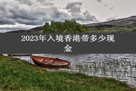 2023年入境香港带多少现金