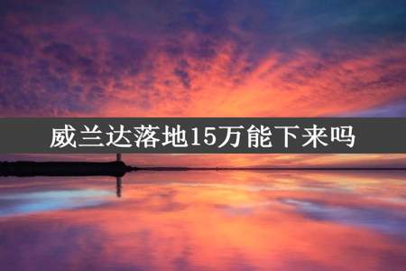 威兰达落地15万能下来吗