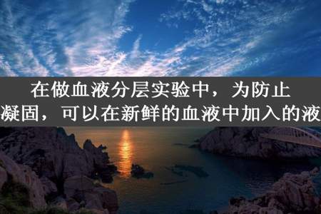 在做血液分层实验中，为防止血液凝固，可以在新鲜的血液中加入的液体是