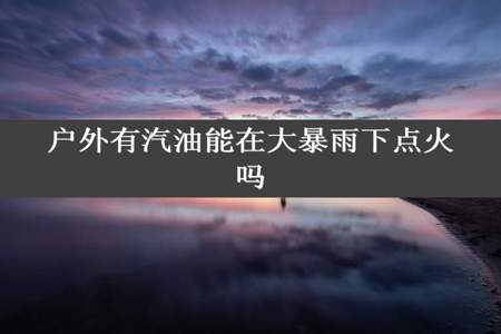 户外有汽油能在大暴雨下点火吗