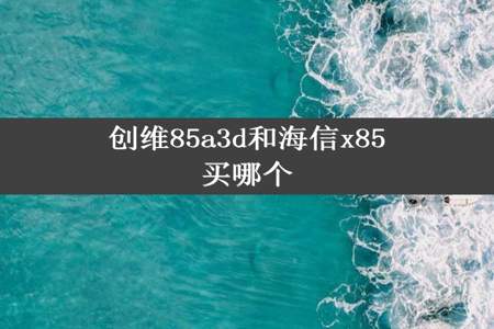 创维85a3d和海信x85买哪个