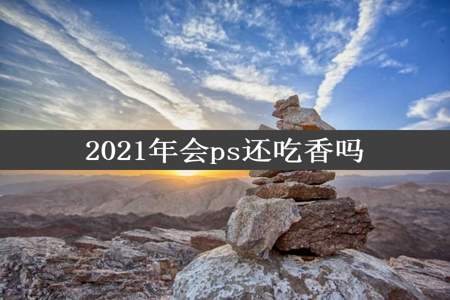 2021年会ps还吃香吗