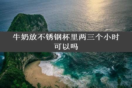 牛奶放不锈钢杯里两三个小时可以吗