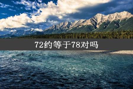 72约等于78对吗