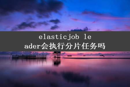 elasticjob leader会执行分片任务吗