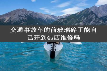 交通事故车的前玻璃碎了能自己开到4s店维修吗