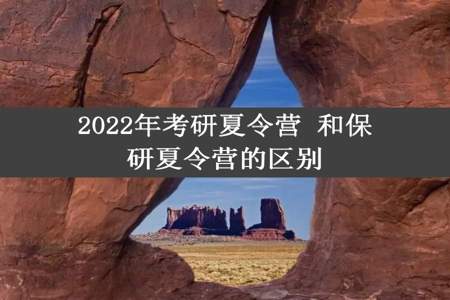 2022年考研夏令营 和保研夏令营的区别