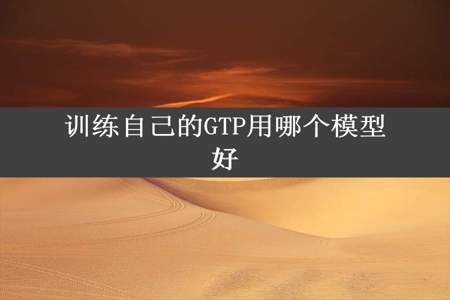 训练自己的GTP用哪个模型好