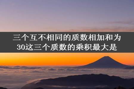 三个互不相同的质数相加和为30这三个质数的乘积最大是