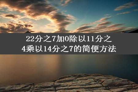 22分之7加0除以11分之4乘以14分之7的简便方法