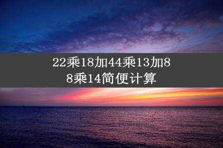 22乘18加44乘13加88乘14简便计算