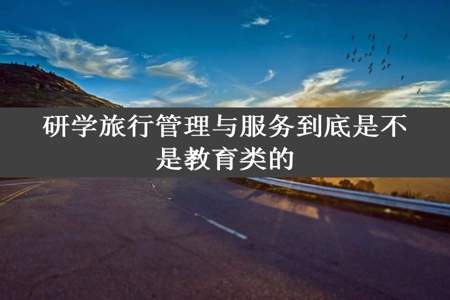 研学旅行管理与服务到底是不是教育类的