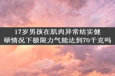 17岁男孩在肌肉异常结实健硕情况下极限力气能达到70千克吗