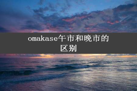 omakase午市和晚市的区别