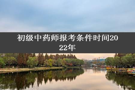 初级中药师报考条件时间2022年