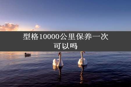 型格10000公里保养一次可以吗