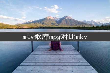 mtv歌库mpg对比mkv