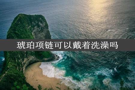 琥珀项链可以戴着洗澡吗