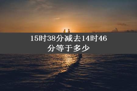 15时38分减去14时46分等于多少