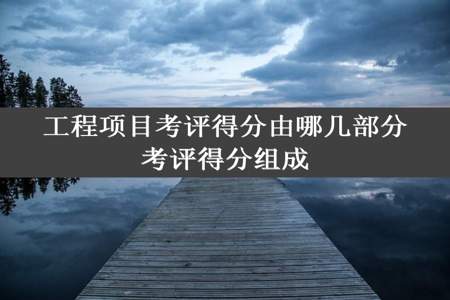 工程项目考评得分由哪几部分考评得分组成