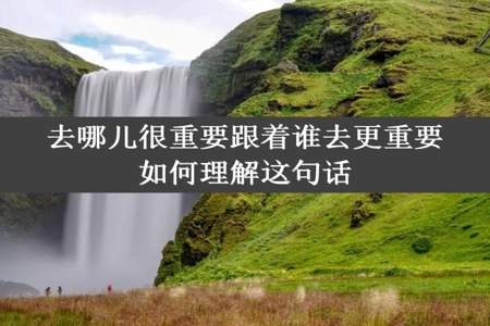 去哪儿很重要跟着谁去更重要如何理解这句话